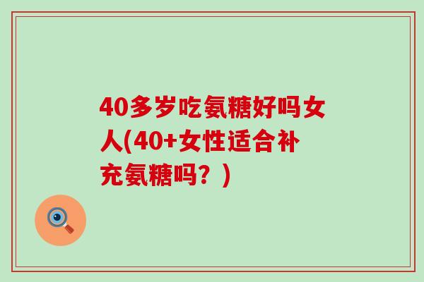 40多岁吃氨糖好吗女人(40+女性适合补充氨糖吗？)-第1张图片-氨糖科普网