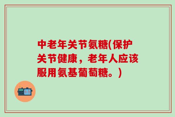 中老年关节氨糖(保护关节健康,老年人应该服用氨基葡萄糖。)-第1张图片-氨糖科普网 中老年关节氨糖(保护关节健康,老年人应该服用氨基葡萄糖。)-第1张图片-氨糖科普网