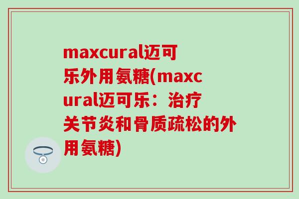maxcural迈可乐外用氨糖(maxcural迈可乐:治疗关节炎和骨质疏松的外用氨糖)-第1张图片-氨糖科普网 maxcural迈可乐外用氨糖(maxcural迈可乐:治疗关节炎和骨质疏松的外用氨糖)-第1张图片-氨糖科普网