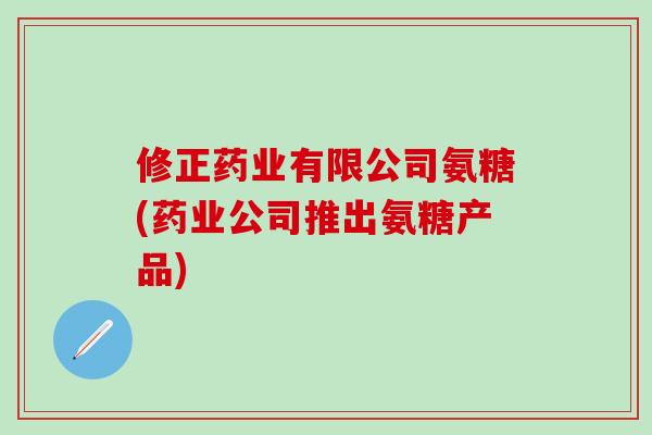 修正药业有限公司氨糖(药业公司推出氨糖产品)-第1张图片-氨糖科普网 修正药业有限公司氨糖(药业公司推出氨糖产品)-第1张图片-氨糖科普网