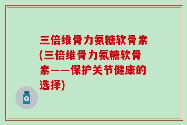三倍维骨力氨糖软骨素(三倍维骨力氨糖软骨素——保护关节健康的选择)-第1张图片-氨糖科普网 三倍维骨力氨糖软骨素(三倍维骨力氨糖软骨素——保护关节健康的选择)-第1张图片-氨糖科普网