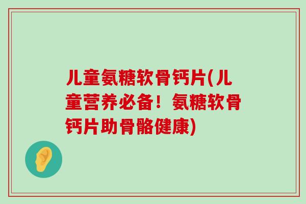 儿童氨糖软骨钙片(儿童营养必备!氨糖软骨钙片助骨骼健康)-第1张图片-氨糖科普网 儿童氨糖软骨钙片(儿童营养必备!氨糖软骨钙片助骨骼健康)-第1张图片-氨糖科普网