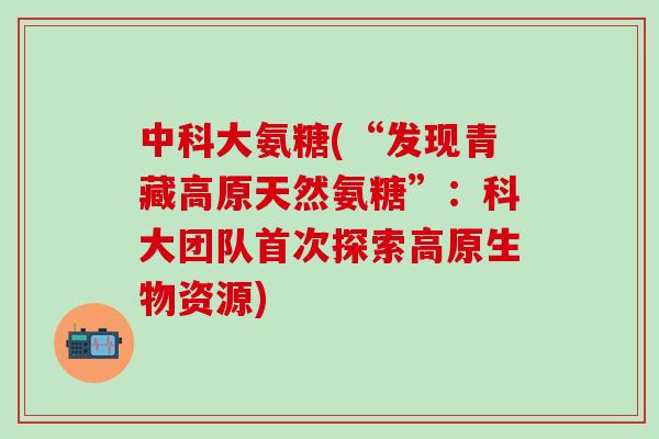 中科大氨糖(“发现青藏高原天然氨糖”:科大团队首次探索高原生物资源)-第1张图片-氨糖科普网 中科大氨糖(“发现青藏高原天然氨糖”:科大团队首次探索高原生物资源)-第1张图片-氨糖科普网