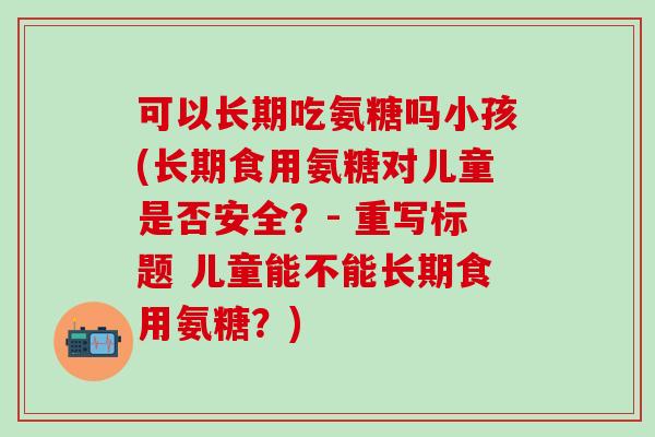 可以长期吃氨糖吗小孩(长期食用氨糖对儿童是否安全？- 重写标题 儿童能不能长期食用氨糖？)-第1张图片-氨糖科普网
