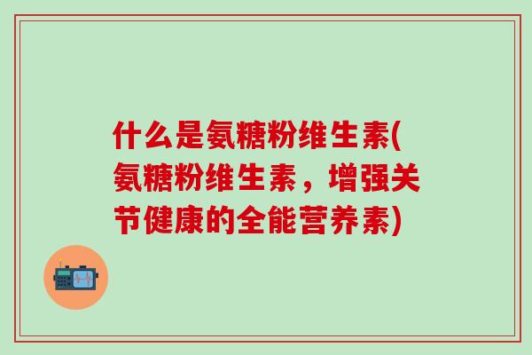 什么是氨糖粉维生素(氨糖粉维生素，增强关节健康的全能营养素)-第1张图片-氨糖科普网