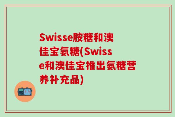 Swisse胺糖和澳佳宝氨糖(Swisse和澳佳宝推出氨糖营养补充品)-第1张图片-氨糖科普网 Swisse胺糖和澳佳宝氨糖(Swisse和澳佳宝推出氨糖营养补充品)-第1张图片-氨糖科普网