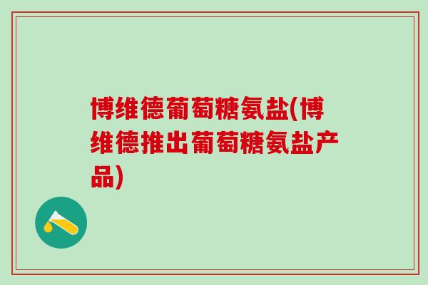 博维德葡萄糖氨盐(博维德推出葡萄糖氨盐产品)-第1张图片-氨糖科普网
