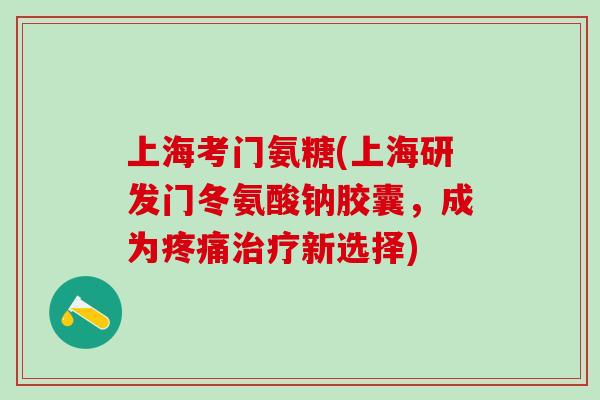 上海考门氨糖(上海研发门冬氨酸钠胶囊,成为疼痛治疗新选择)-第1张图片-氨糖科普网 上海考门氨糖(上海研发门冬氨酸钠胶囊,成为疼痛治疗新选择)-第1张图片-氨糖科普网