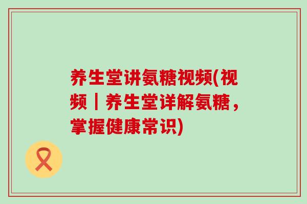 养生堂讲氨糖视频(视频|养生堂详解氨糖,掌握健康常识)-第1张图片-氨糖科普网 养生堂讲氨糖视频(视频|养生堂详解氨糖,掌握健康常识)-第1张图片-氨糖科普网