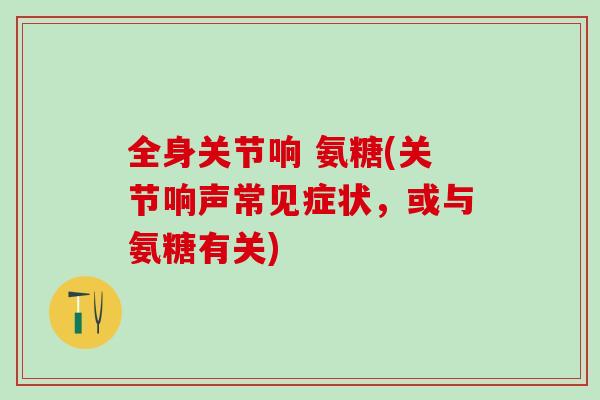 全身关节响 氨糖(关节响声常见症状,或与氨糖有关)-第1张图片-氨糖科普网 全身关节响 氨糖(关节响声常见症状,或与氨糖有关)-第1张图片-氨糖科普网
