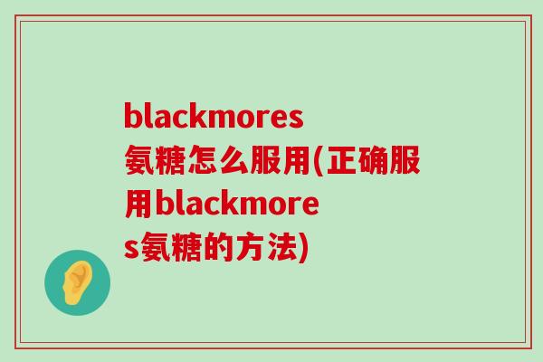blackmores氨糖怎么服用(正确服用blackmores氨糖的方法)-第1张图片-氨糖科普网 blackmores氨糖怎么服用(正确服用blackmores氨糖的方法)-第1张图片-氨糖科普网