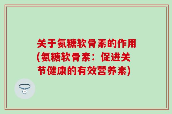 关于氨糖软骨素的作用(氨糖软骨素:促进关节健康的有效营养素)-第1张图片-氨糖科普网 关于氨糖软骨素的作用(氨糖软骨素:促进关节健康的有效营养素)-第1张图片-氨糖科普网