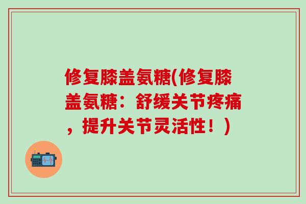 修复膝盖氨糖(修复膝盖氨糖:舒缓关节疼痛,提升关节灵活性!)-第1张图片-氨糖科普网 修复膝盖氨糖(修复膝盖氨糖:舒缓关节疼痛,提升关节灵活性!)-第1张图片-氨糖科普网