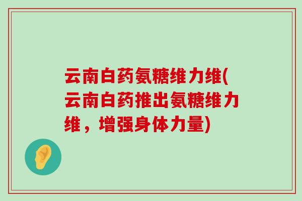 云南白药氨糖维力维(云南白药推出氨糖维力维,增强身体力量)-第1张图片-氨糖科普网 云南白药氨糖维力维(云南白药推出氨糖维力维,增强身体力量)-第1张图片-氨糖科普网