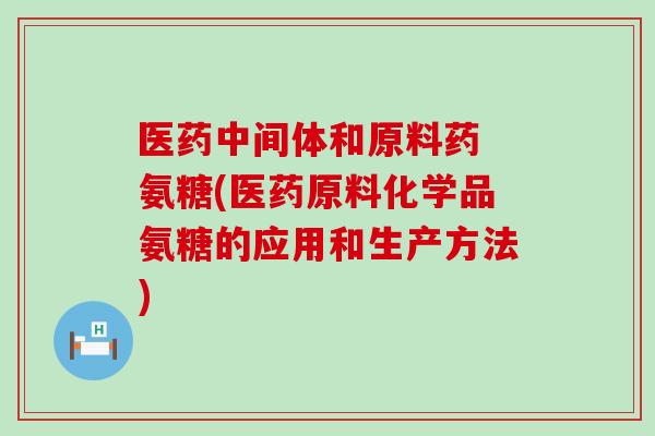 医药中间体和原料药 氨糖(医药原料化学品氨糖的应用和生产方法)-第1张图片-氨糖科普网