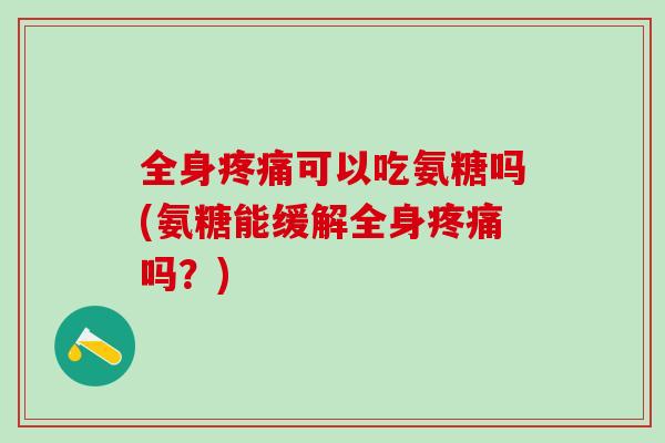 全身疼痛可以吃氨糖吗(氨糖能缓解全身疼痛吗?)-第1张图片-氨糖科普网 全身疼痛可以吃氨糖吗(氨糖能缓解全身疼痛吗?)-第1张图片-氨糖科普网