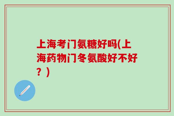 上海考门氨糖好吗(上海药物门冬氨酸好不好?)-第1张图片-氨糖科普网 上海考门氨糖好吗(上海药物门冬氨酸好不好?)-第1张图片-氨糖科普网