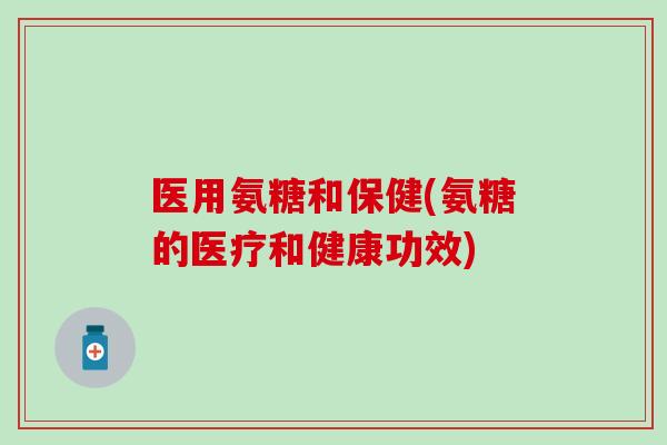 医用氨糖和保健(氨糖的医疗和健康功效)-第1张图片-氨糖科普网 医用氨糖和保健(氨糖的医疗和健康功效)-第1张图片-氨糖科普网