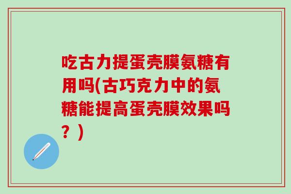 吃古力提蛋壳膜氨糖有用吗(古巧克力中的氨糖能提高蛋壳膜效果吗?)-第1张图片-氨糖科普网 吃古力提蛋壳膜氨糖有用吗(古巧克力中的氨糖能提高蛋壳膜效果吗?)-第1张图片-氨糖科普网
