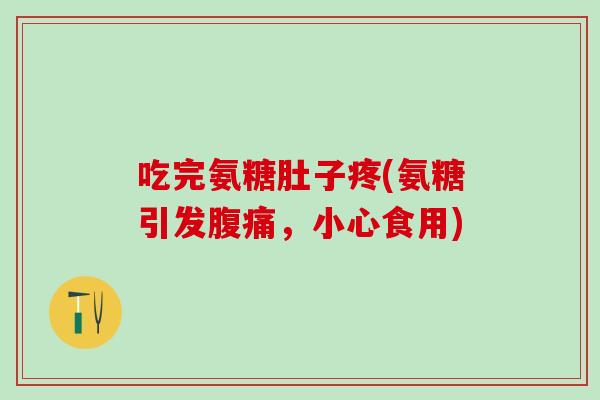 吃完氨糖肚子疼(氨糖引发腹痛，小心食用)-第1张图片-氨糖科普网