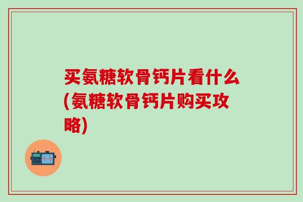 买氨糖软骨钙片看什么(氨糖软骨钙片购买攻略)-第1张图片-氨糖科普网 买氨糖软骨钙片看什么(氨糖软骨钙片购买攻略)-第1张图片-氨糖科普网
