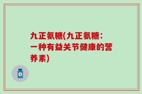 九正氨糖(九正氨糖:一种有益关节健康的营养素)-第1张图片-氨糖科普网 九正氨糖(九正氨糖:一种有益关节健康的营养素)-第1张图片-氨糖科普网