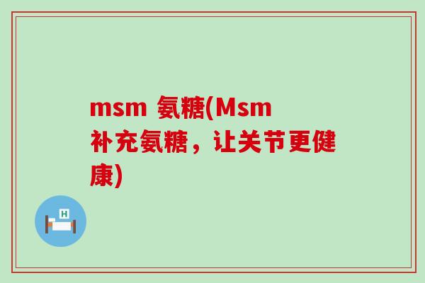 msm 氨糖(Msm补充氨糖,让关节更健康)-第1张图片-氨糖科普网 msm 氨糖(Msm补充氨糖,让关节更健康)-第1张图片-氨糖科普网