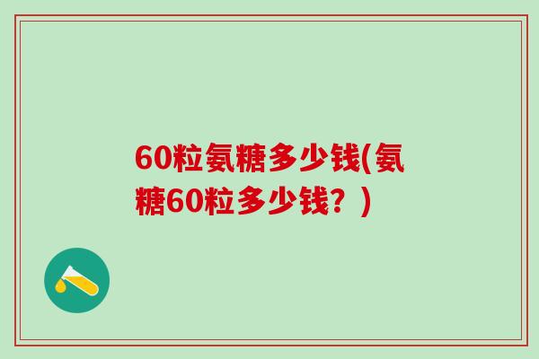 60粒氨糖多少钱(氨糖60粒多少钱？)-第1张图片-氨糖科普网