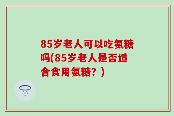 85岁老人可以吃氨糖吗(85岁老人是否适合食用氨糖？)-第1张图片-氨糖科普网