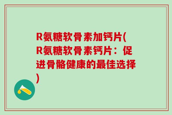 R氨糖软骨素加钙片(R氨糖软骨素钙片：促进骨骼健康的最佳选择)-第1张图片-氨糖科普网
