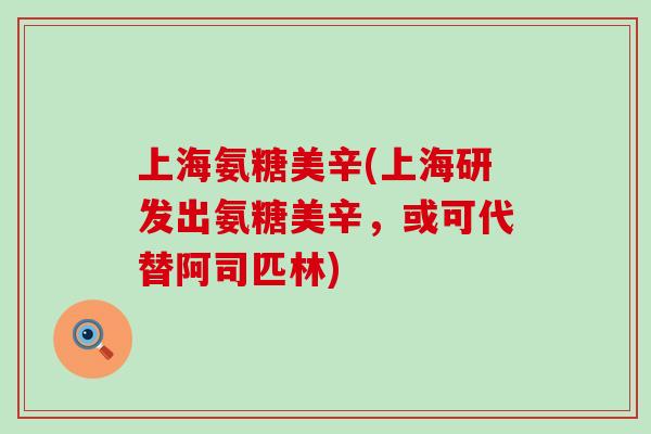 上海氨糖美辛(上海研发出氨糖美辛,或可代替阿司匹林)-第1张图片-氨糖科普网 上海氨糖美辛(上海研发出氨糖美辛,或可代替阿司匹林)-第1张图片-氨糖科普网