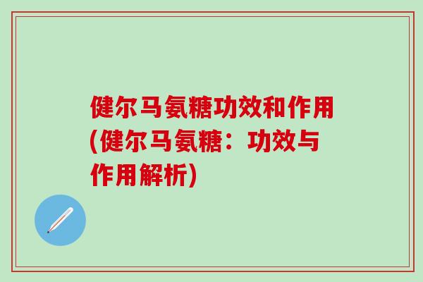 健尔马氨糖功效和作用(健尔马氨糖:功效与作用解析)-第1张图片-氨糖科普网 健尔马氨糖功效和作用(健尔马氨糖:功效与作用解析)-第1张图片-氨糖科普网