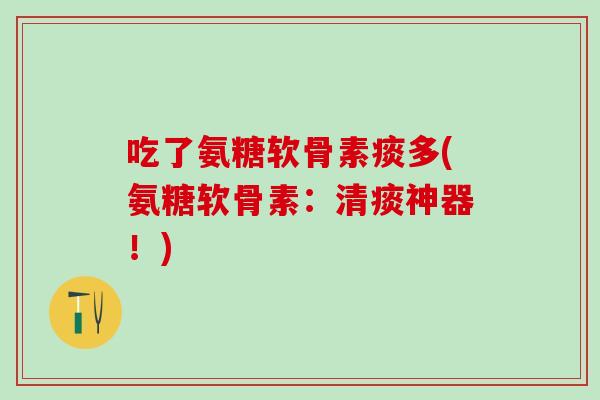 吃了氨糖软骨素痰多(氨糖软骨素:清痰神器!)-第1张图片-氨糖科普网 吃了氨糖软骨素痰多(氨糖软骨素:清痰神器!)-第1张图片-氨糖科普网