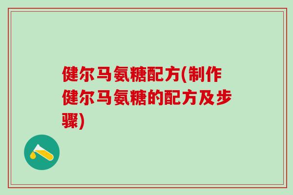 健尔马氨糖配方(制作健尔马氨糖的配方及步骤)-第1张图片-氨糖科普网 健尔马氨糖配方(制作健尔马氨糖的配方及步骤)-第1张图片-氨糖科普网