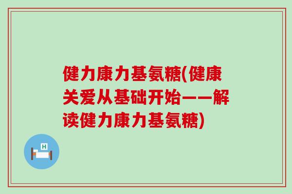 健力康力基氨糖(健康关爱从基础开始——解读健力康力基氨糖)-第1张图片-氨糖科普网 健力康力基氨糖(健康关爱从基础开始——解读健力康力基氨糖)-第1张图片-氨糖科普网