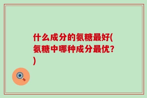 什么成分的氨糖最好(氨糖中哪种成分最优?)-第1张图片-氨糖科普网 什么成分的氨糖最好(氨糖中哪种成分最优?)-第1张图片-氨糖科普网