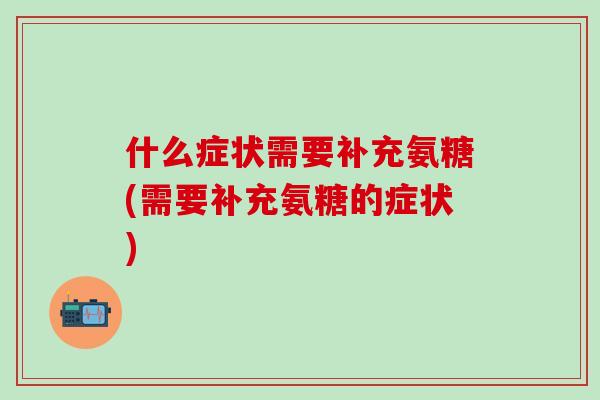什么症状需要补充氨糖(需要补充氨糖的症状)-第1张图片-氨糖科普网 什么症状需要补充氨糖(需要补充氨糖的症状)-第1张图片-氨糖科普网