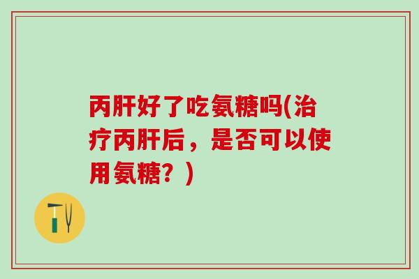 丙肝好了吃氨糖吗(治疗丙肝后,是否可以使用氨糖?)-第1张图片-氨糖科普网 丙肝好了吃氨糖吗(治疗丙肝后,是否可以使用氨糖?)-第1张图片-氨糖科普网