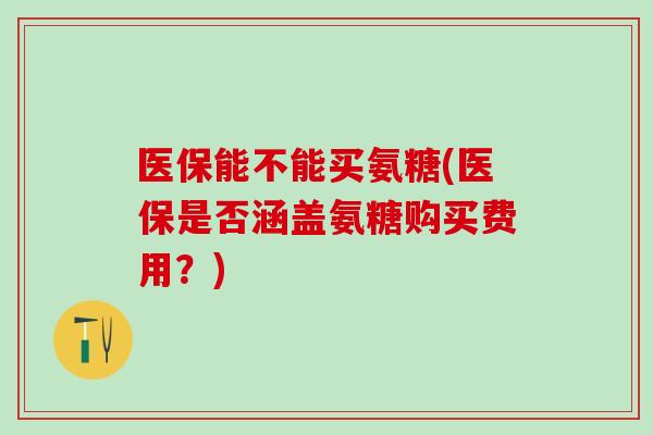 医保能不能买氨糖(医保是否涵盖氨糖购买费用?)-第1张图片-氨糖科普网 医保能不能买氨糖(医保是否涵盖氨糖购买费用?)-第1张图片-氨糖科普网