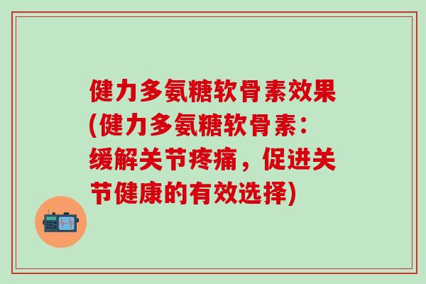 健力多氨糖软骨素效果(健力多氨糖软骨素：缓解关节疼痛，促进关节健康的有效选择)-第1张图片-氨糖科普网