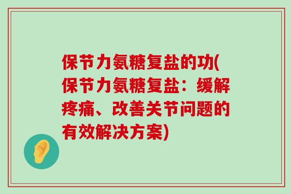 保节力氨糖复盐的功(保节力氨糖复盐:缓解疼痛、改善关节问题的有效解决方案)-第1张图片-氨糖科普网 保节力氨糖复盐的功(保节力氨糖复盐:缓解疼痛、改善关节问题的有效解决方案)-第1张图片-氨糖科普网