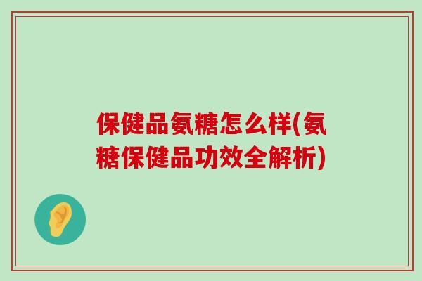 保健品氨糖怎么样(氨糖保健品功效全解析)-第1张图片-氨糖科普网 保健品氨糖怎么样(氨糖保健品功效全解析)-第1张图片-氨糖科普网