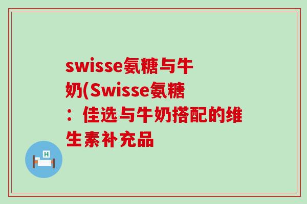 swisse氨糖与牛奶(Swisse氨糖:佳选与牛奶搭配的维生素补充品-第1张图片-氨糖科普网 swisse氨糖与牛奶(Swisse氨糖:佳选与牛奶搭配的维生素补充品-第1张图片-氨糖科普网