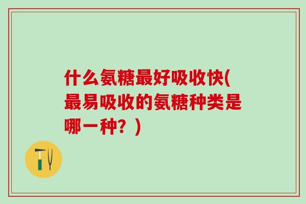 什么氨糖最好吸收快(最易吸收的氨糖种类是哪一种?)-第1张图片-氨糖科普网 什么氨糖最好吸收快(最易吸收的氨糖种类是哪一种?)-第1张图片-氨糖科普网