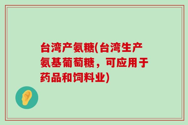 台湾产氨糖(台湾生产氨基葡萄糖,可应用于药品和饲料业)-第1张图片-氨糖科普网 台湾产氨糖(台湾生产氨基葡萄糖,可应用于药品和饲料业)-第1张图片-氨糖科普网
