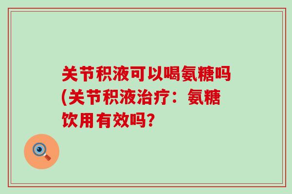 关节积液可以喝氨糖吗(关节积液治疗:氨糖饮用有效吗?-第1张图片-氨糖科普网 关节积液可以喝氨糖吗(关节积液治疗:氨糖饮用有效吗?-第1张图片-氨糖科普网