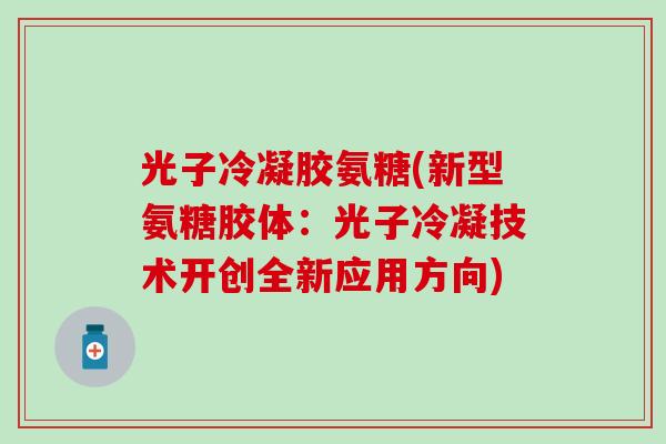 光子冷凝胶氨糖(新型氨糖胶体:光子冷凝技术开创全新应用方向)-第1张图片-氨糖科普网 光子冷凝胶氨糖(新型氨糖胶体:光子冷凝技术开创全新应用方向)-第1张图片-氨糖科普网