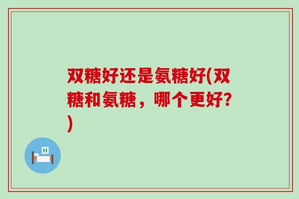 双糖好还是氨糖好(双糖和氨糖，哪个更好？)-第1张图片-氨糖科普网