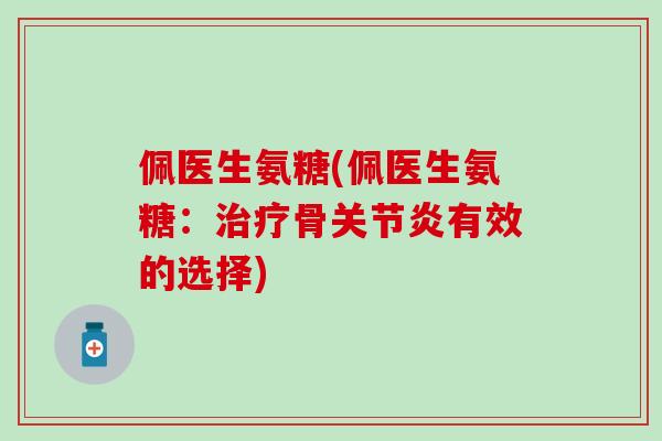 佩医生氨糖(佩医生氨糖：治疗骨关节炎有效的选择)-第1张图片-氨糖科普网