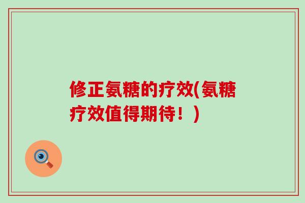 修正氨糖的疗效(氨糖疗效值得期待!)-第1张图片-氨糖科普网 修正氨糖的疗效(氨糖疗效值得期待!)-第1张图片-氨糖科普网